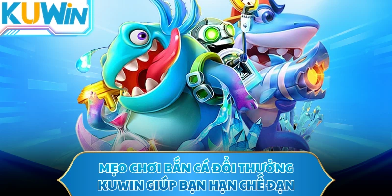 Mẹo chơi bắn cá đổi thưởng KUWIN giúp bạn hạn chế đạn