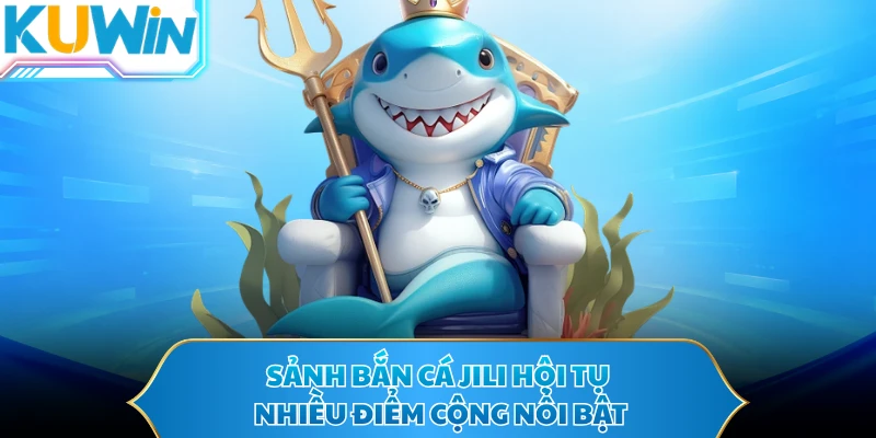 Sảnh bắn cá JILI hội tụ nhiều điểm cộng nổi bật